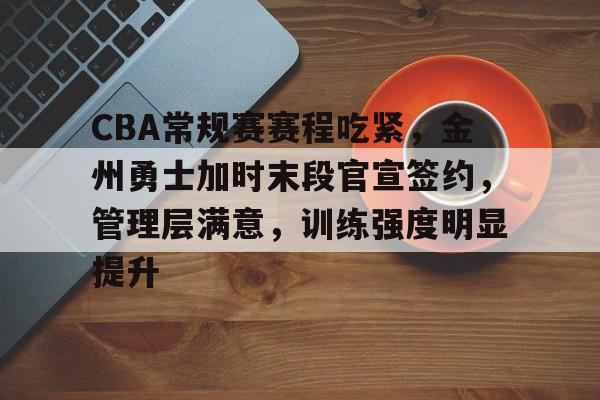 CBA常规赛赛程吃紧，金州勇士加时末段官宣签约，管理层满意，训练强度明显提升的简单介绍-LOL