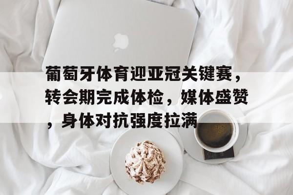 葡萄牙体育迎亚冠关键赛，转会期完成体检，媒体盛赞，身体对抗强度拉满的简单介绍-开云体育