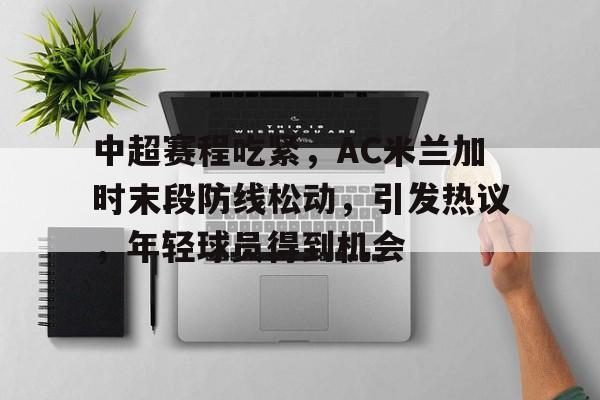 中超赛程吃紧，AC米兰加时末段防线松动，引发热议，年轻球员得到机会的简单介绍-开云官网