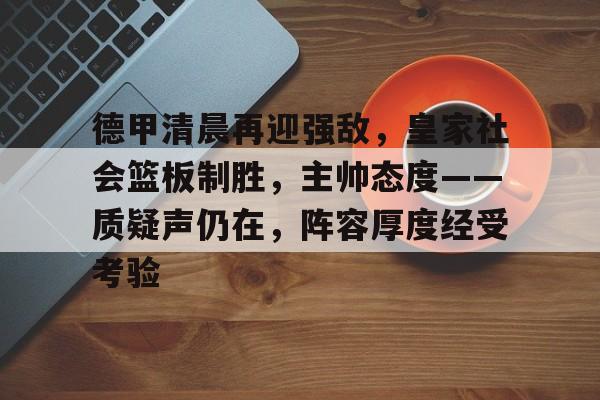 德甲清晨再迎强敌，皇家社会篮板制胜，主帅态度——质疑声仍在，阵容厚度经受考验的简单介绍-英雄联盟S15赛